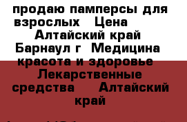 продаю памперсы для взрослых › Цена ­ 650 - Алтайский край, Барнаул г. Медицина, красота и здоровье » Лекарственные средства   . Алтайский край